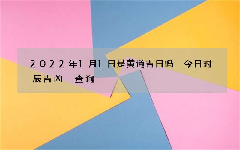 2022年1月1日是黄道吉日吗 今日时辰吉凶 查询